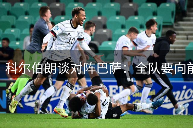 科尔伯朗谈对阵巴萨：全队要向前迈一步，要比上周踢得更好
