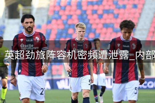 英超劲旅阵容机密频遭泄露 内部人士被指为泄密源头